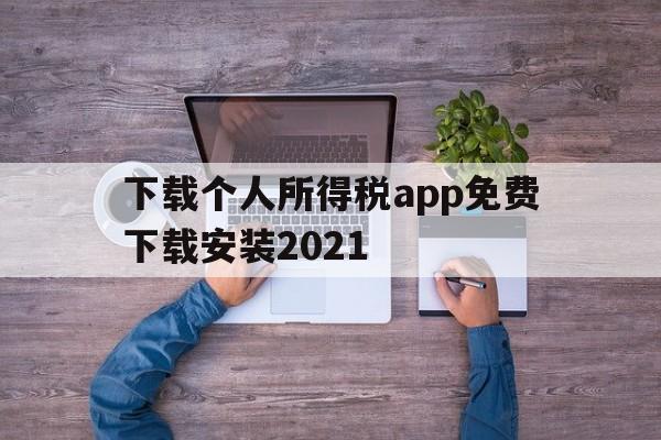 下载个人所得税app免费下载安装2021,下载个人所得税app免费下载安装后注册可以减免税吗