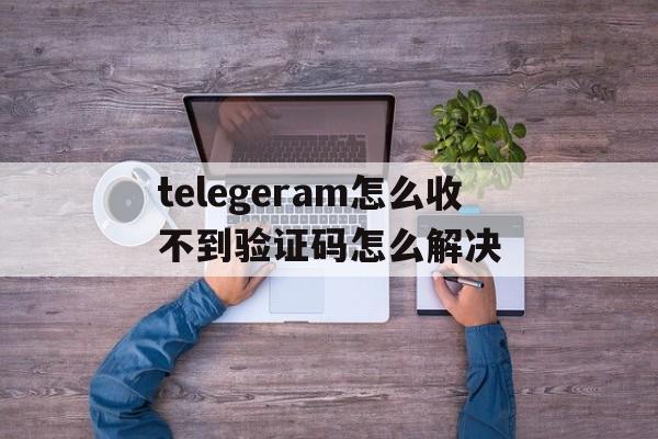 关于telegeram怎么收不到验证码怎么解决的信息