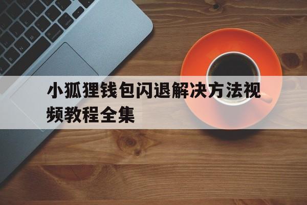 小狐狸钱包闪退解决方法视频教程全集的简单介绍