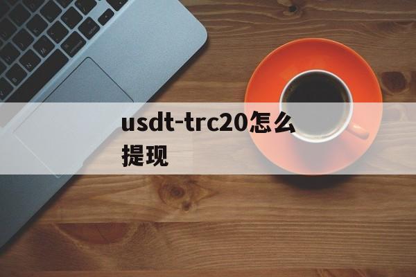 usdt-trc20怎么提现,usdttrc20怎么提现成人民币