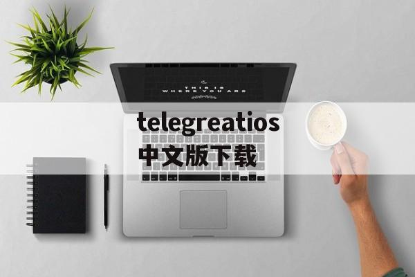 telegreatios中文版下载的简单介绍