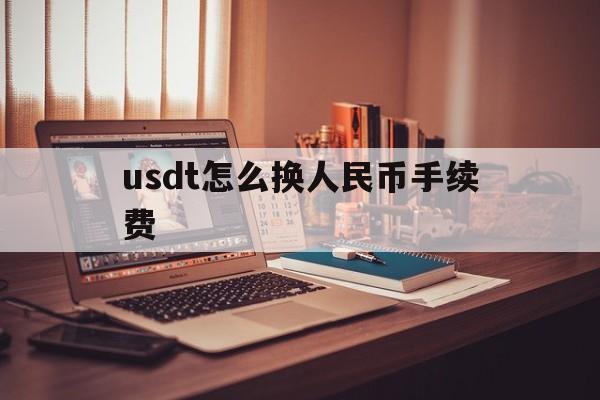 usdt怎么换人民币手续费,usdt怎么换人民币多久到账