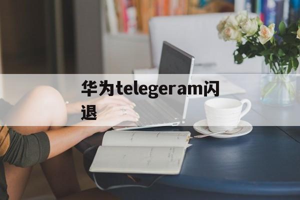 华为telegeram闪退,telegeram飞鸟加速器