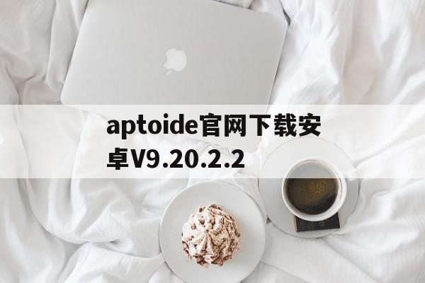 包含aptoide官网下载安卓V9.20.2.2的词条