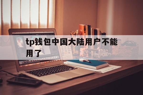 tp钱包中国大陆用户不能用了,tp钱包中国大陆用户不能用了吗