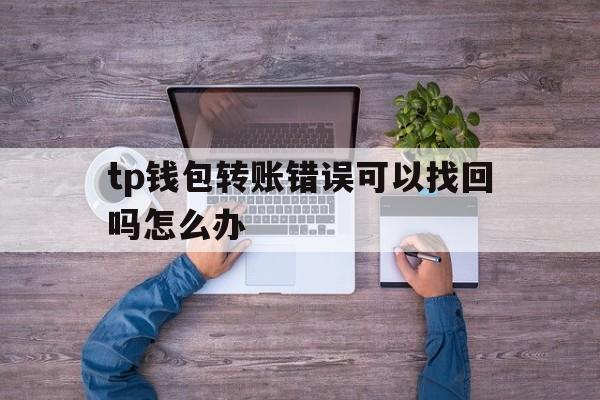 tp钱包转账错误可以找回吗怎么办,tp钱包转账错误可以找回吗怎么办啊