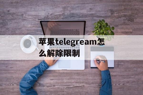 苹果telegream怎么解除限制,苹果telegeram解除频道内容限制