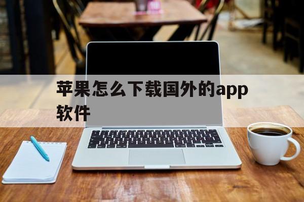 苹果怎么下载国外的app软件,iphone怎么下载国外app