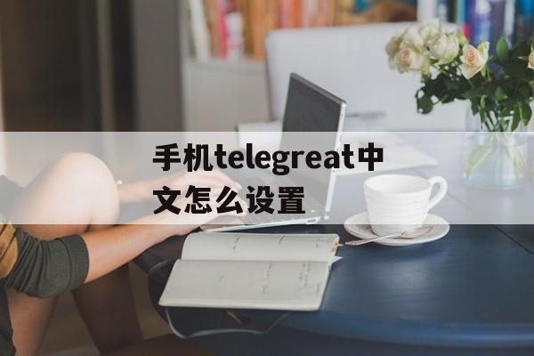 手机telegreat中文怎么设置的简单介绍