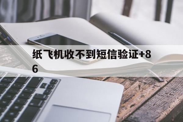 纸飞机收不到短信验证+86,纸飞机收不到短信验证码怎么回事