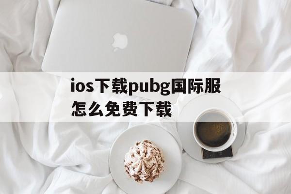 ios下载pubg国际服怎么免费下载,pubgmobile国际服下载苹果手机怎么下载