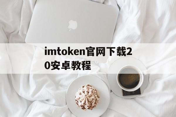 关于imtoken官网下载20安卓教程的信息