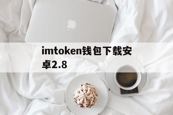 imtoken钱包下载安卓2.8,imtoken钱包下载安卓最新版本官网