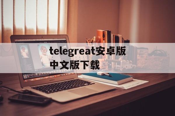 telegreat安卓版中文版下载的简单介绍