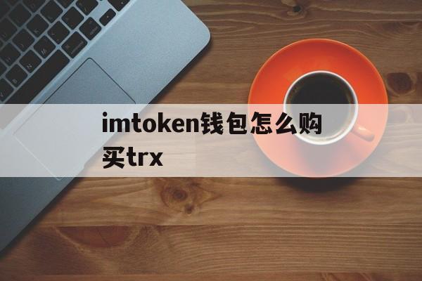 imtoken钱包怎么购买trx,imtoken钱包怎么购买usdt