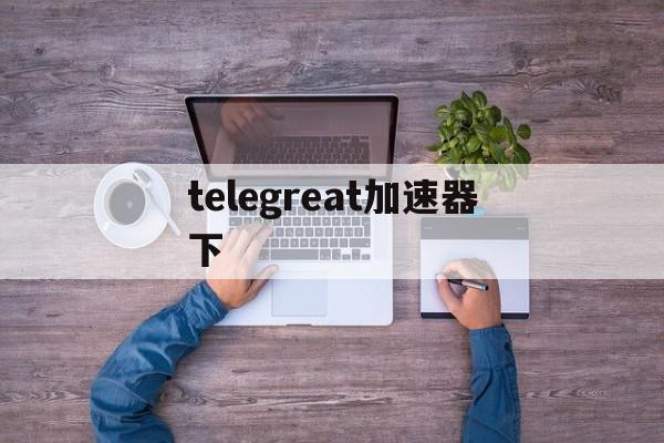 telegreat加速器下,telegreat加速器下载苹果