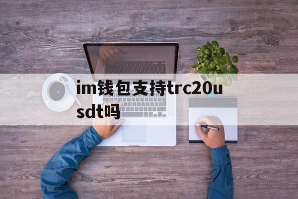 im钱包支持trc20usdt吗,imtoken钱包支持trc20吗