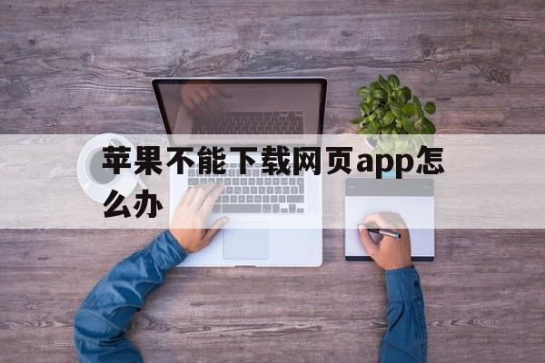 苹果不能下载网页app怎么办,苹果不能下载网页app怎么办呢