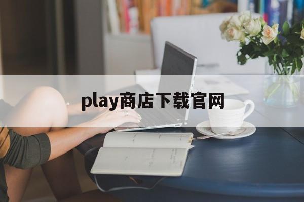 play商店下载官网,play商店下载官网下载