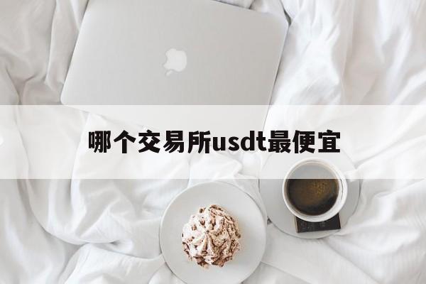 哪个交易所usdt最便宜,usdt哪个平台的交易量大