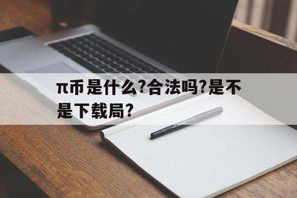 关于π币是什么?合法吗?是不是下载局?的信息