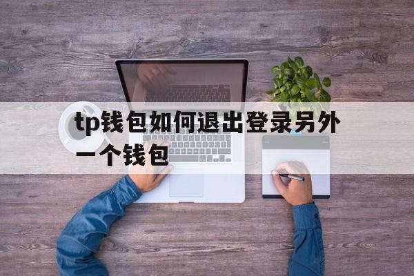 包含tp钱包如何退出登录另外一个钱包的词条