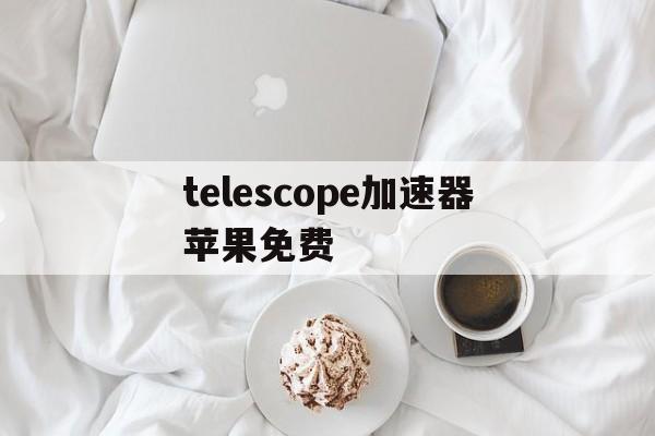 telescope加速器苹果免费,加速器ios免费testflight