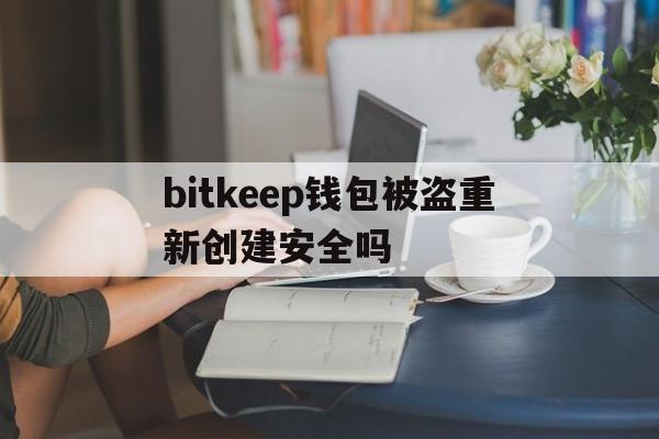 bitkeep钱包被盗重新创建安全吗的简单介绍