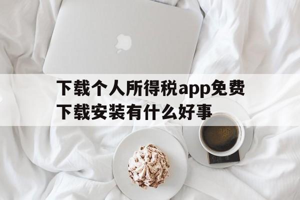 关于下载个人所得税app免费下载安装有什么好事的信息