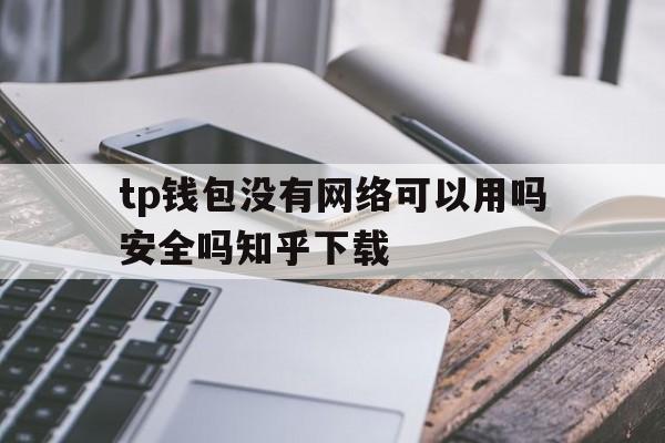 关于tp钱包没有网络可以用吗安全吗知乎下载的信息