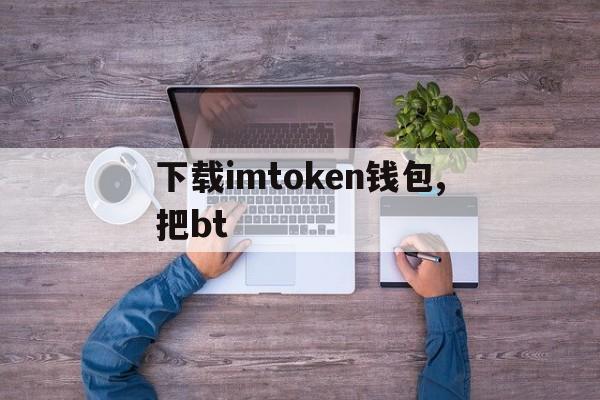 关于下载imtoken钱包,把bt的信息