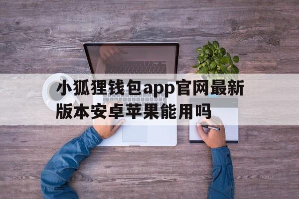 包含小狐狸钱包app官网最新版本安卓苹果能用吗的词条