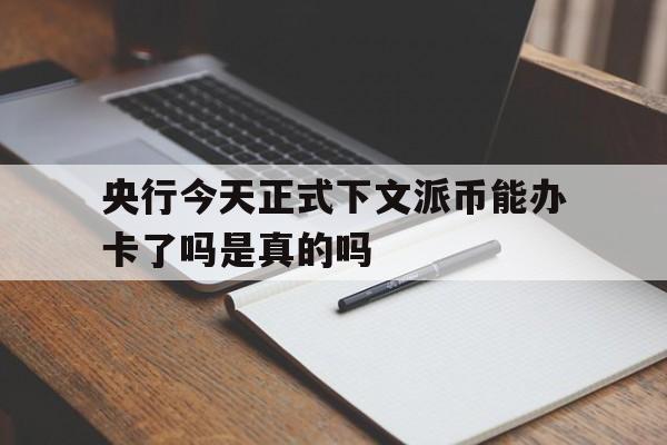 央行今天正式下文派币能办卡了吗是真的吗,央行今天正式下文派币能办卡了吗是真的吗还是假的