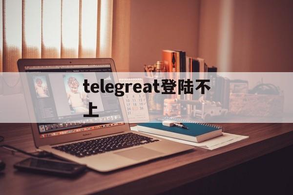 telegreat登陆不上,telegram怎么登录不上去