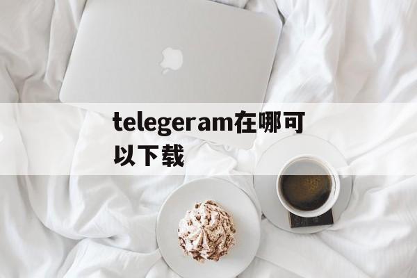 关于telegeram在哪可以下载的信息