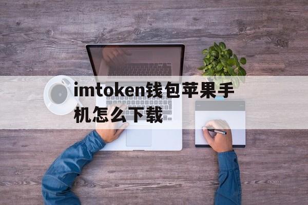 imtoken钱包苹果手机怎么下载,苹果手机怎么下载imtoken20版