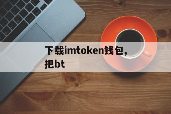 下载imtoken钱包,把bt,imtoken钱包安卓版下载步骤