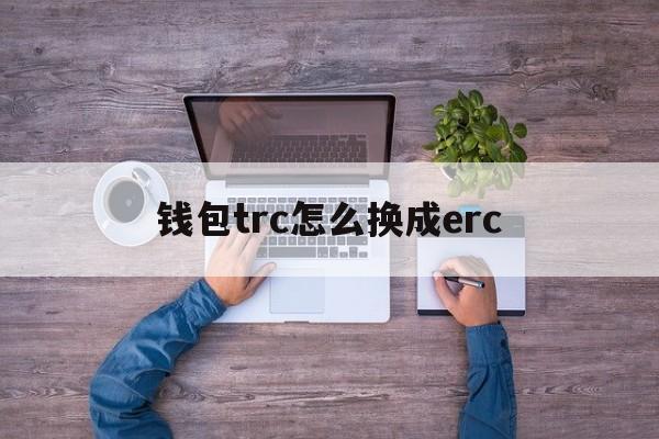 钱包trc怎么换成erc,钱包trc和erc可以互转吗