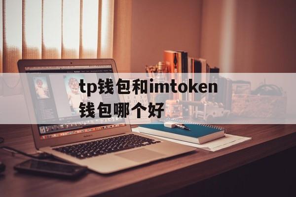 包含tp钱包和imtoken钱包哪个好的词条