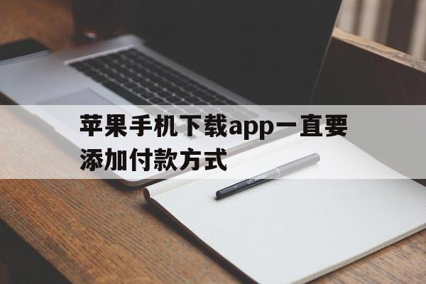 苹果手机下载app一直要添加付款方式,苹果手机下载app一直要添加付款方式怎么办