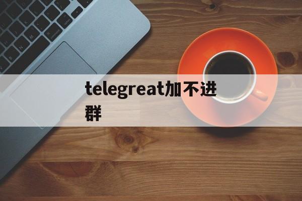 telegreat加不进群,telegram添加不了好友