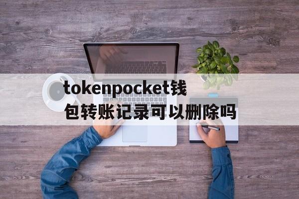 包含tokenpocket钱包转账记录可以删除吗的词条