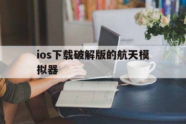 ios下载破解版的航天模拟器,ios下载破解版的航天模拟器安全吗