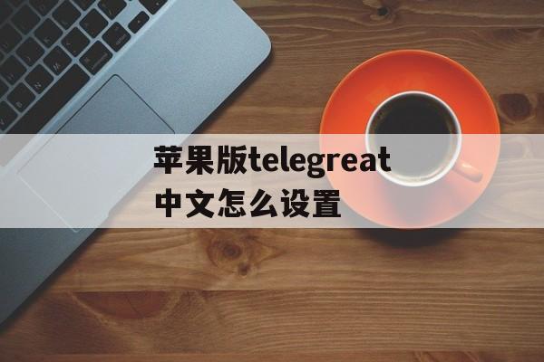 包含苹果版telegreat中文怎么设置的词条