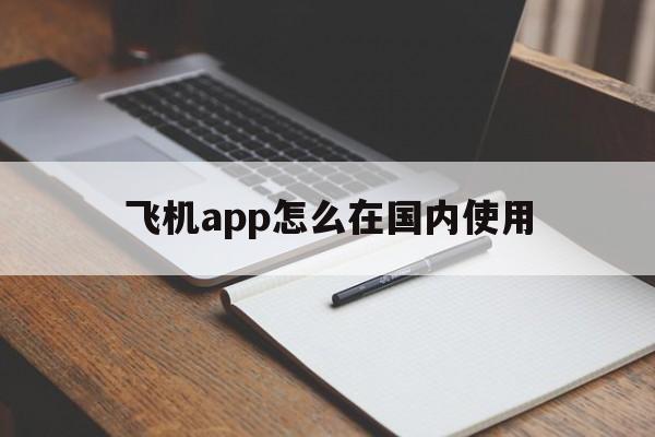 飞机app怎么在国内使用,飞机app怎么在国内使用注册