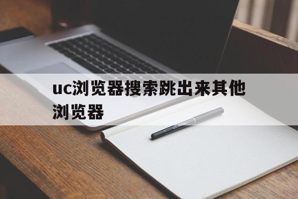 uc浏览器搜索跳出来其他浏览器,uc浏览器搜索跳出来其他浏览器没有