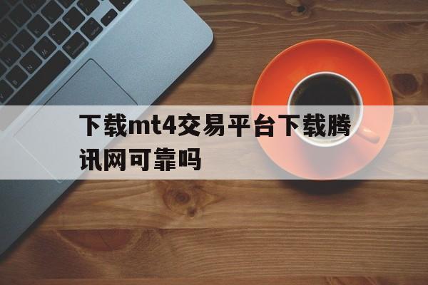 下载mt4交易平台下载腾讯网可靠吗,下载mt4交易平台下载腾讯网可靠吗安全吗