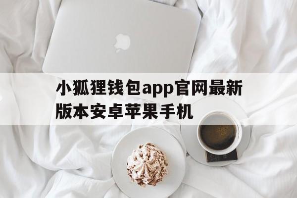 小狐狸钱包app官网最新版本安卓苹果手机,小狐狸钱包app官网最新版本安卓苹果手机可以用吗