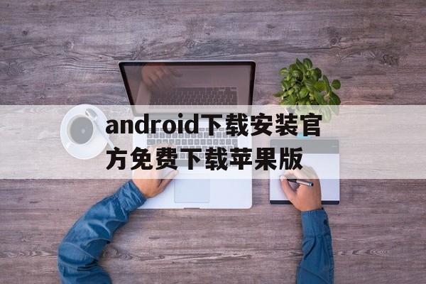 android下载安装官方免费下载苹果版,android下载安装官方免费下载苹果版手机