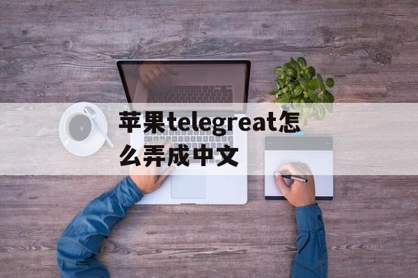 苹果telegreat怎么弄成中文,iphone telegram怎么改语言